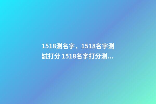 1518測名字，1518名字測試打分 1518名字打分測試，1518姓名測試和卜易居姓名測試哪個比較準-第1張-觀點-玄機派